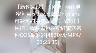 【新速片遞】《顶流✅网红泄密》贵圈万人追踪OnlyFans可盐可甜百变女神【马苏儿】私拍，蜂腰蜜桃臀粉红蜜穴各种COS啪啪啪[4830M/MP4/01:25:39]