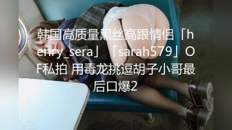 韩国高质量黑丝高跟情侣「henry_sera」「sarah579」OF私拍 用毒龙挑逗胡子小哥最后口爆2