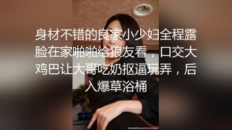 身材不错的良家小少妇全程露脸在家啪啪给狼友看，口交大鸡巴让大哥吃奶抠逼玩弄，后入爆草浴桶