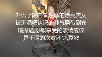 外语学院白皙性感的漂亮美女被逛酒吧认识的帅气男带到宾馆操逼,舒服享受的表情应该是干逼的次数还少.真嫩