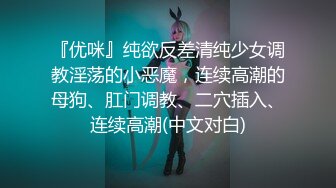 『优咪』纯欲反差清纯少女调教淫荡的小恶魔，连续高潮的母狗、肛门调教、二穴插入、连续高潮(中文对白)