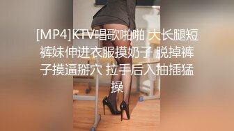 [MP4]KTV唱歌啪啪 大长腿短裤妹伸进衣服摸奶子 脱掉裤子摸逼掰穴 拉手后入抽插猛操