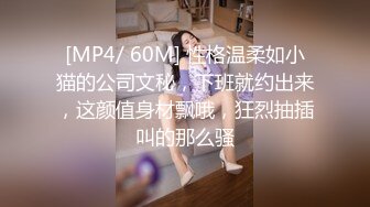 [MP4/ 60M] 性格温柔如小猫的公司文秘，下班就约出来，这颜值身材飘哦，狂烈抽插叫的那么骚