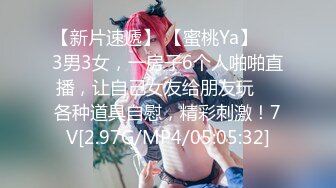 【新片速遞】 【蜜桃Ya】❤️3男3女，一房子6个人啪啪直播，让自己女友给朋友玩❤️各种道具自慰，精彩刺激！7V[2.97G/MP4/05:05:32]