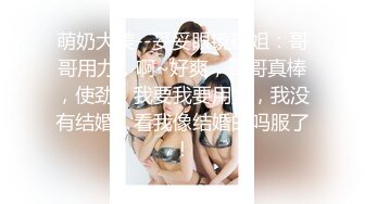 萌奶大美--妥妥眼镜御姐：哥哥用力，啊~好爽，哥哥真棒，使劲，我要我要用力，我没有结婚，看我像结婚的吗服了！