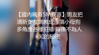 【國內稀有SM資源】男友把清新女友調教成淫蕩小母狗 多角度各種拍攝 背後不為人知的秘密