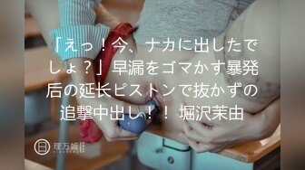 「えっ！今、ナカに出したでしょ？」早漏をゴマかす暴発后の延长ピストンで抜かずの追撃中出し！！ 堀沢茉由