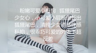 ✿粉嫩可爱小母狗✿狐狸尾巴少女心，小可爱小屁股里长出狐狸尾巴，清纯少女诱惑性感私拍，很乖巧可爱的外表下超反差