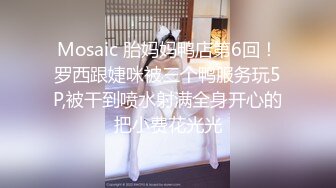 Mosaic 胎妈妈鸭店第6回！罗西跟婕咪被三个鸭服务玩5P,被干到喷水射满全身开心的把小费花光光