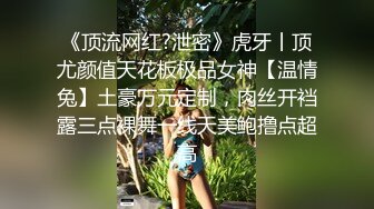 《顶流网红?泄密》虎牙丨顶尤颜值天花板极品女神【温情兔】土豪万元定制，肉丝开裆露三点裸舞一线天美鲍撸点超高