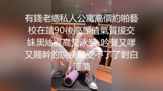 有錢老總私人公寓高價約啪藝校在讀90後高顏值氣質援交妹黑絲襪高叉泳裝..吟聲又嗲又賤幹的說快點受不了了對白淫蕩