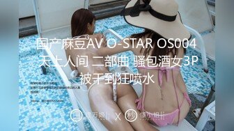 国产麻豆AV O-STAR OS004 天上人间 二部曲 骚包酒女3P被干到狂喷水