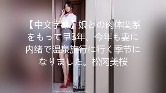 【中文字幕】娘との肉体関系をもって早3年、今年も妻に内绪で温泉旅行に行く季节になりました。松冈美桜