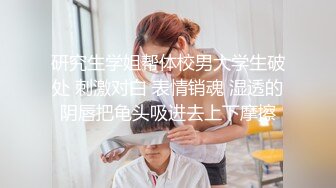 研究生学姐帮体校男大学生破处 刺激对白 表情销魂 湿透的阴唇把龟头吸进去上下摩擦