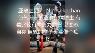 ❤亚裔主播❤✨Nnnnekochan✨色气满满的亚裔色情博主 有着比较有冲击力的臀 以变态自称 自慰的样子确实像个痴女