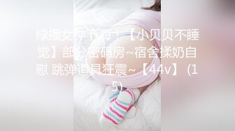 绿播女神下海！【小贝贝不睡觉】部分密码房~宿舍揉奶自慰 跳弹道具狂震~【44v】 (15)