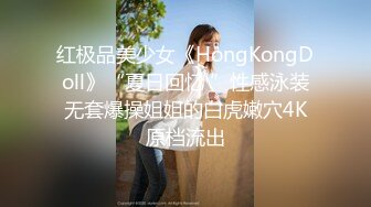 红极品美少女《HongKongDoll》“夏日回忆 ”性感泳装无套爆操姐姐的白虎嫩穴4K原档流出