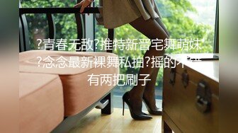 ?青春无敌?推特新晋宅舞萌妹?念念最新裸舞私拍?摇的不错有两把刷子