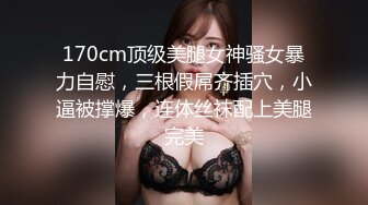 170cm顶级美腿女神骚女暴力自慰，三根假屌齐插穴，小逼被撑爆，连体丝袜配上美腿完美