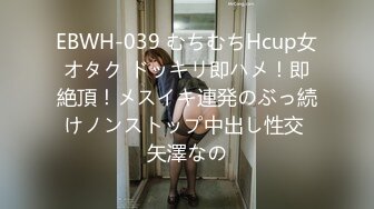 EBWH-039 むちむちHcup女オタク ドッキリ即ハメ！即絶頂！メスイキ連発のぶっ続けノンストップ中出し性交 矢澤なの