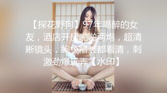 【探花野狗】97年喝醉的女友，酒店开房啪啪两炮，超清晰镜头，鲍鱼褶皱都看清，刺激劲爆玩弄【水印】