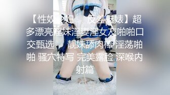 【性奴少妇❤️反差魅婊】超多漂亮淫妹淫妻淫女友啪啪口交甄选❤️靓妹舔肉棒 淫荡啪啪 骚穴特写 完美露脸 深喉内射篇