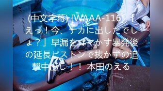 (中文字幕) [WAAA-116] 「えっ！今、ナカに出したでしょ？」早漏をゴマかす暴発後の延長ピストンで抜かずの追撃中出し！！ 本田のえる