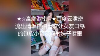 ★☆高端泄密☆★百度云泄密流出情侣自拍喜欢让女友口爆的包皮小哥深喉射妹子嘴里