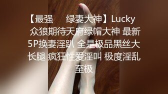 【最强❤️绿妻大神】Lucky✿ 众狼期待天府绿帽大神 最新5P换妻淫趴 全是极品黑丝大长腿 疯狂性爱淫叫 极度淫乱至极