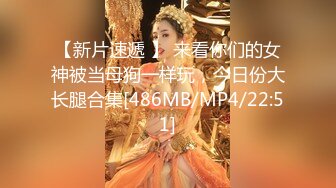 【新片速遞 】 来看你们的女神被当母狗一样玩，今日份大长腿合集[486MB/MP4/22:51]