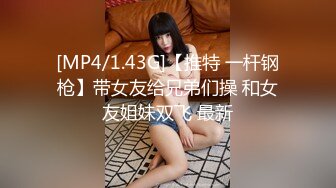 [MP4/1.43G]【推特 一杆钢枪】带女友给兄弟们操 和女友姐妹双飞 最新