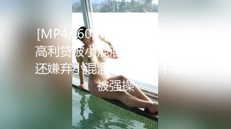 [MP4/ 607M] 美女学妹欠了高利贷被小混混逼迫用肉体偿还嫌弃小混混的鸡巴臭不愿意被强操