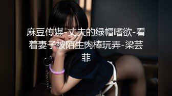 麻豆传媒-丈夫的绿帽嗜欲-看着妻子被陌生肉棒玩弄-梁芸菲