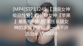 [MP4]STP31249 【顶级女神极品性爱】超长腿女神『苹果』最新啪啪私拍 黑丝长腿女神的求操 内射小逼一滴不许流出来 VIP0600