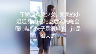 ✨千娇百媚美少女✨美美的小姐姐 弹力摇站立后入啪啪全程lo鞋，妹子是很嫩的，jb是很大的