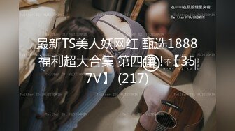 最新TS美人妖网红 甄选1888福利超大合集 第四弹！【357V】 (217)