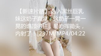 【新速片遞】 后入黑丝巨乳妹这奶子真爽，这奶子一晃一晃的谁顶得住，暴力挥锄头，内射了！[237M/MP4/04:22]