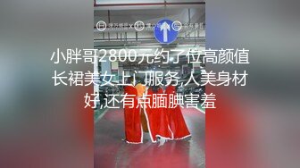 小胖哥2800元约了位高颜值长裙美女上门服务,人美身材好,还有点腼腆害羞