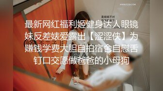 最新网红福利姬健身达人眼镜妹反差婊爱露出【涩涩侠】为赚钱学费大胆自拍宿舍自慰舌钉口交愿做爸爸的小母狗