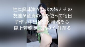 性に興味津々なJKの妹とその友達が童貞の僕を使って毎日子作り中出しSEX 椎名そら 尾上若葉 阿部乃みく 佳苗るか