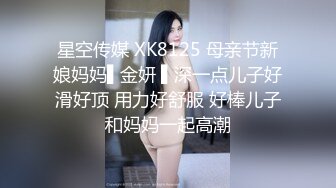 星空传媒 XK8125 母亲节新娘妈妈▌金妍 ▌深一点儿子好滑好顶 用力好舒服 好棒儿子和妈妈一起高潮