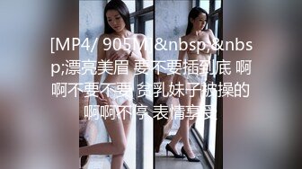 [MP4/ 905M]&nbsp;&nbsp;漂亮美眉 要不要插到底 啊啊不要不要 贫乳妹子被操的啊啊不停 表情享受