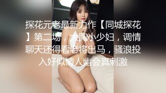 探花元老最新力作【同城探花】第二场，大胸小少妇，调情聊天还得看老将出马，骚浪投入好似情人幽会真刺激