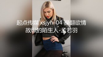 起点传媒 xsjyh-04 操翻欲情故纵的陌生人-孟若羽