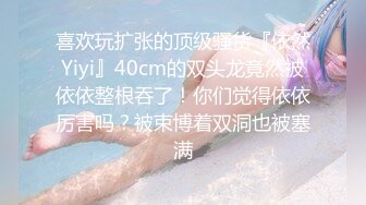 喜欢玩扩张的顶级骚货『依然Yiyi』40cm的双头龙竟然被依依整根吞了！你们觉得依依厉害吗？被束博着双洞也被塞满