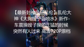 【最新封神极品乱伦】乱伦大神《大胸嫂子会喷水》新作-车震操嫂子操的正猛的时候 突然有人过来 高清720P原档