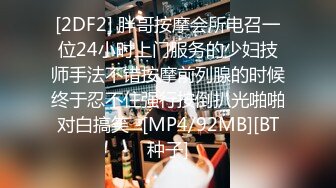 [2DF2] 胖哥按摩会所电召一位24小时上门服务的少妇技师手法不错按摩前列腺的时候终于忍不住强行按倒扒光啪啪对白搞笑 -[MP4/92MB][BT种子]