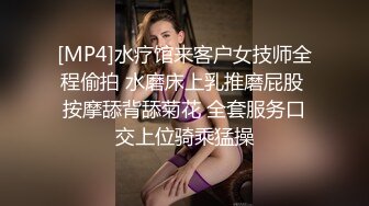 [MP4]水疗馆来客户女技师全程偷拍 水磨床上乳推磨屁股 按摩舔背舔菊花 全套服务口交上位骑乘猛操