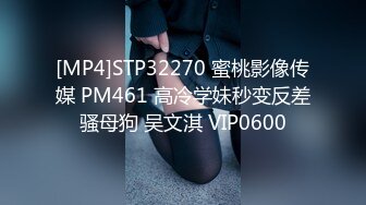 [MP4]STP32270 蜜桃影像传媒 PM461 高冷学妹秒变反差骚母狗 吴文淇 VIP0600