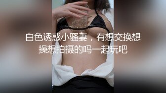 白色诱惑小骚妻，有想交换想操想拍摄的吗一起玩吧